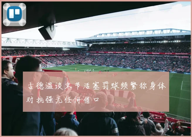 古德温谈末节活塞罚球频繁称身体对抗强无任何借口
