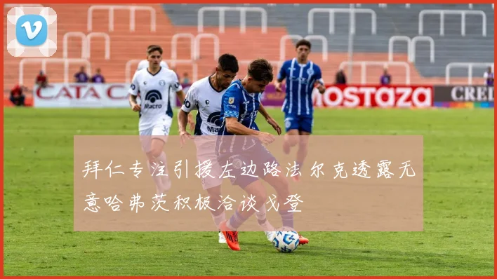 拜仁专注引援左边路法尔克透露无意哈弗茨积极洽谈戈登