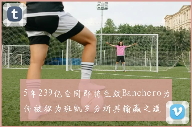 5年239亿合同即将生效Banchero为何被称为班凯罗分析其输赢之道