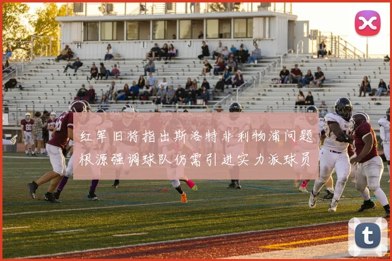 红军旧将指出斯洛特非利物浦问题根源强调球队仍需引进实力派球员