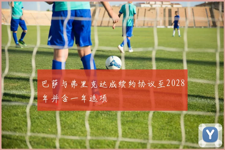 巴萨与弗里克达成续约协议至2028年并含一年选项